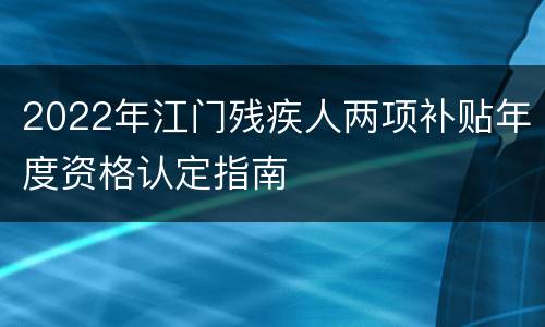 2022年江门残疾人两项补贴年度资格认定指南