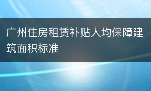 广州住房租赁补贴人均保障建筑面积标准