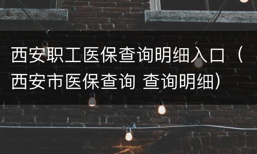 西安职工医保查询明细入口（西安市医保查询 查询明细）