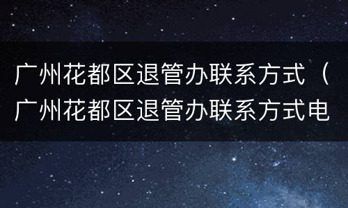 广州花都区退管办联系方式（广州花都区退管办联系方式电话）