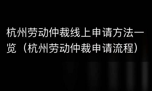 杭州劳动仲裁线上申请方法一览（杭州劳动仲裁申请流程）