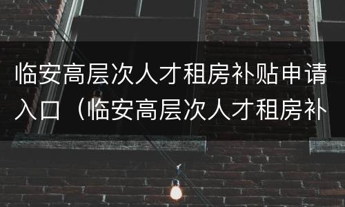 临安高层次人才租房补贴申请入口（临安高层次人才租房补贴申请入口在哪）