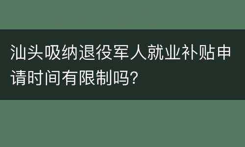 汕头吸纳退役军人就业补贴申请时间有限制吗？