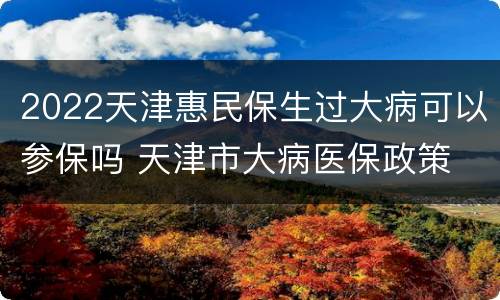 2022天津惠民保生过大病可以参保吗 天津市大病医保政策