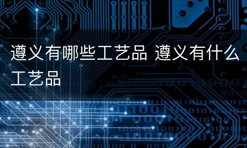 遵义有哪些工艺品 遵义有什么工艺品