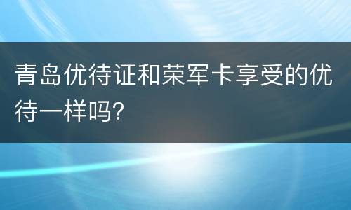 青岛优待证和荣军卡享受的优待一样吗？