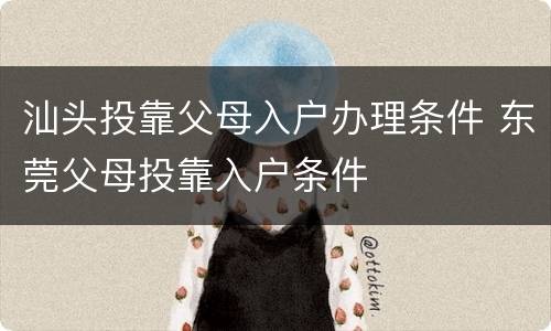 汕头投靠父母入户办理条件 东莞父母投靠入户条件