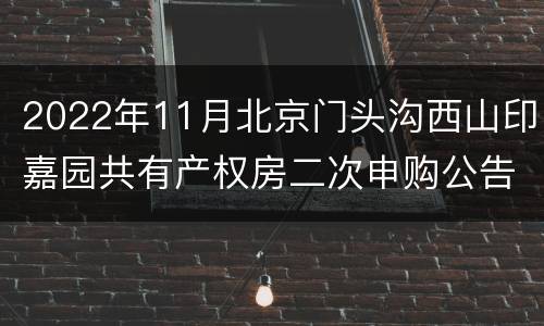 2022年11月北京门头沟西山印嘉园共有产权房二次申购公告