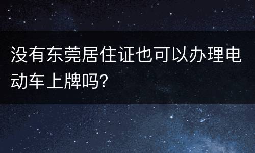 没有东莞居住证也可以办理电动车上牌吗？