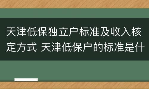 天津低保独立户标准及收入核定方式 天津低保户的标准是什么