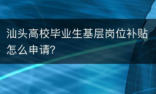 汕头高校毕业生基层岗位补贴怎么申请？