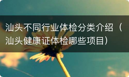 汕头不同行业体检分类介绍（汕头健康证体检哪些项目）