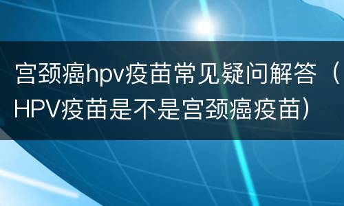 宫颈癌hpv疫苗常见疑问解答（HPV疫苗是不是宫颈癌疫苗）