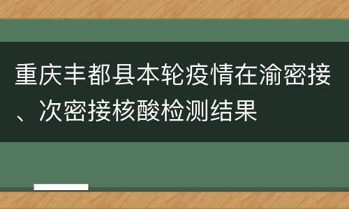 重庆丰都县本轮疫情在渝密接、次密接核酸检测结果