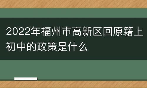 2022年福州市高新区回原籍上初中的政策是什么