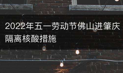2022年五一劳动节佛山进肇庆隔离核酸措施