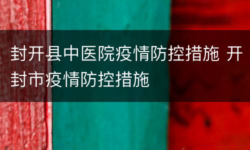 封开县中医院疫情防控措施 开封市疫情防控措施