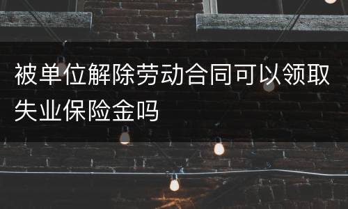 被单位解除劳动合同可以领取失业保险金吗