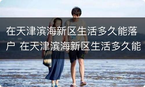 在天津滨海新区生活多久能落户 在天津滨海新区生活多久能落户口