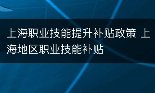 上海职业技能提升补贴政策 上海地区职业技能补贴
