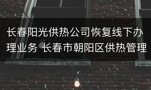 长春阳光供热公司恢复线下办理业务 长春市朝阳区供热管理中心
