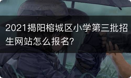 2021揭阳榕城区小学第三批招生网站怎么报名？