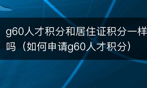 g60人才积分和居住证积分一样吗（如何申请g60人才积分）
