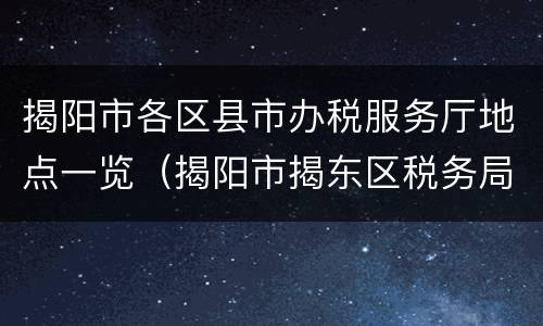 揭阳市各区县市办税服务厅地点一览（揭阳市揭东区税务局地址）