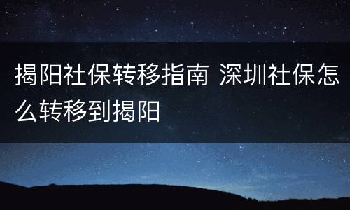 揭阳社保转移指南 深圳社保怎么转移到揭阳
