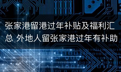 张家港留港过年补贴及福利汇总 外地人留张家港过年有补助吗
