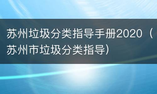 苏州垃圾分类指导手册2020（苏州市垃圾分类指导）