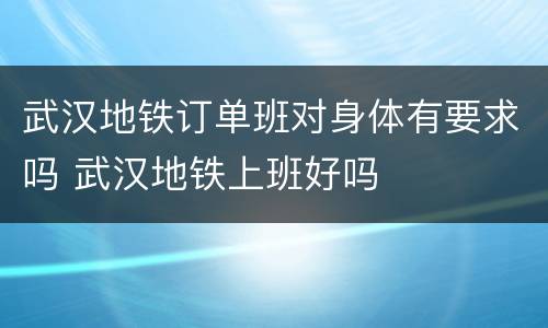 武汉地铁订单班对身体有要求吗 武汉地铁上班好吗