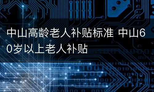中山高龄老人补贴标准 中山60岁以上老人补贴