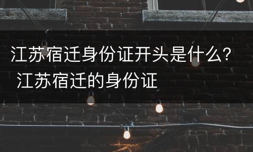 江苏宿迁身份证开头是什么？ 江苏宿迁的身份证