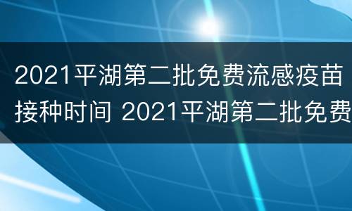 2021平湖第二批免费流感疫苗接种时间 2021平湖第二批免费流感疫苗接种时间及价格