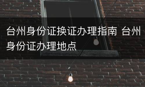 台州身份证换证办理指南 台州身份证办理地点
