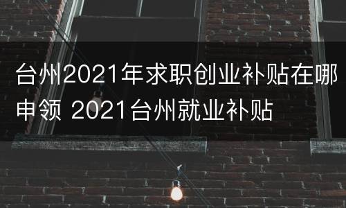 台州2021年求职创业补贴在哪申领 2021台州就业补贴