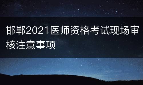 邯郸2021医师资格考试现场审核注意事项
