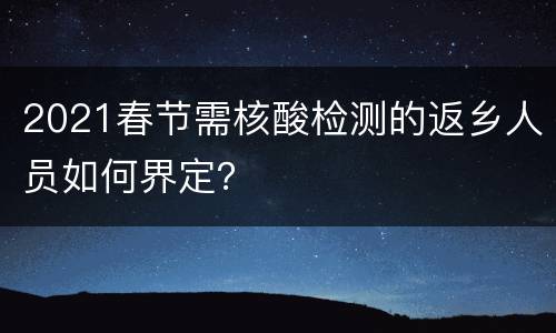 2021春节需核酸检测的返乡人员如何界定？