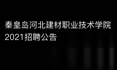 秦皇岛河北建材职业技术学院2021招聘公告