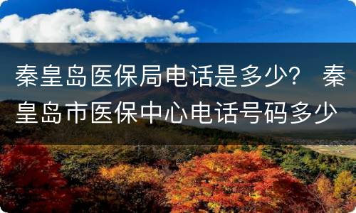 秦皇岛医保局电话是多少？ 秦皇岛市医保中心电话号码多少