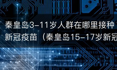秦皇岛3-11岁人群在哪里接种新冠疫苗（秦皇岛15-17岁新冠疫苗接种）