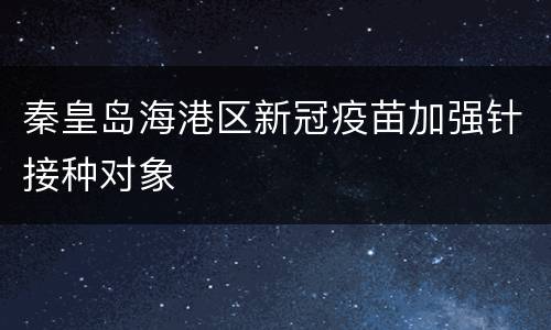 秦皇岛海港区新冠疫苗加强针接种对象