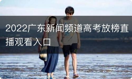2022广东新闻频道高考放榜直播观看入口