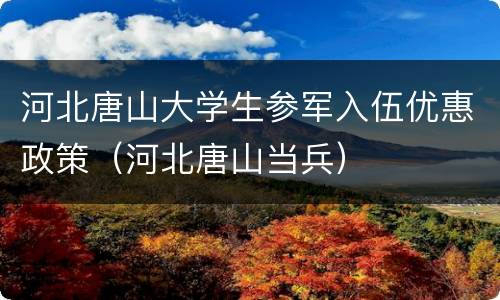河北唐山大学生参军入伍优惠政策（河北唐山当兵）