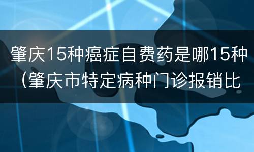 肇庆15种癌症自费药是哪15种（肇庆市特定病种门诊报销比例）