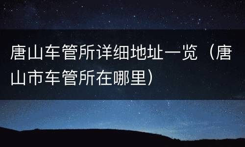 唐山车管所详细地址一览（唐山市车管所在哪里）