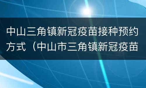 中山三角镇新冠疫苗接种预约方式（中山市三角镇新冠疫苗接种）
