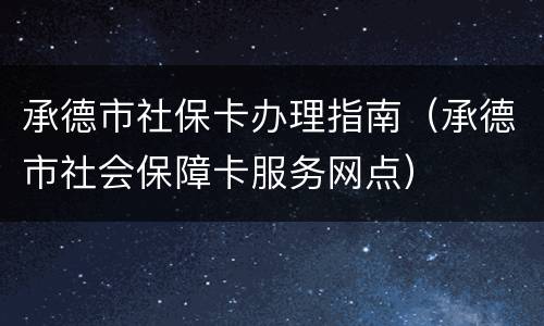 承德市社保卡办理指南（承德市社会保障卡服务网点）