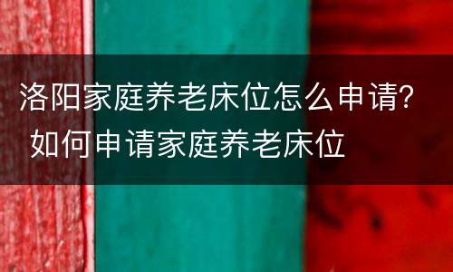 洛阳家庭养老床位怎么申请？ 如何申请家庭养老床位